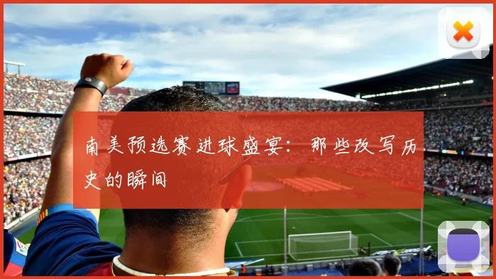 南美预选赛进球盛宴：那些改写历史的瞬间