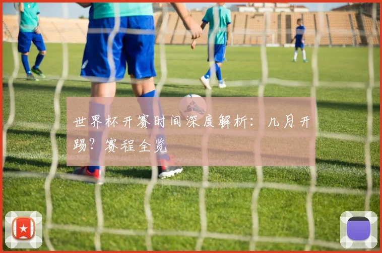 世界杯开赛时间深度解析：几月开踢？赛程全览
