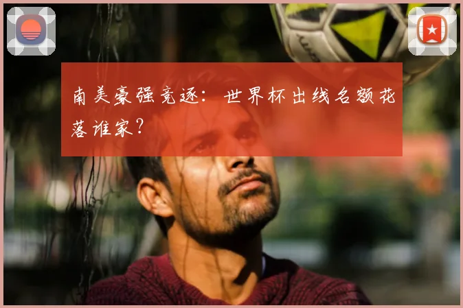 南美豪强竞逐：世界杯出线名额花落谁家？
