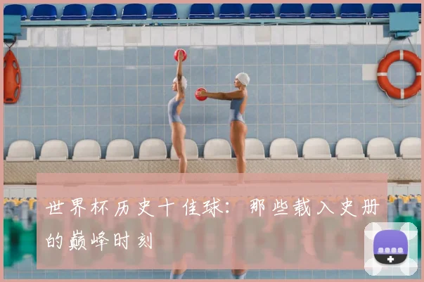 世界杯历史十佳球：那些载入史册的巅峰时刻