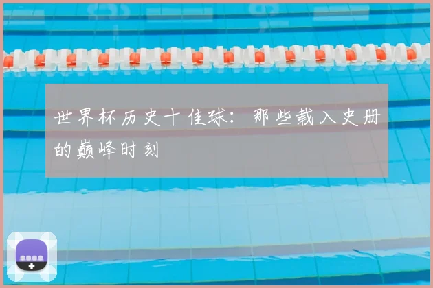 世界杯历史十佳球：那些载入史册的巅峰时刻
