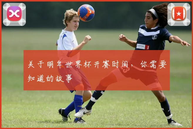 关于明年世界杯开赛时间，你需要知道的故事