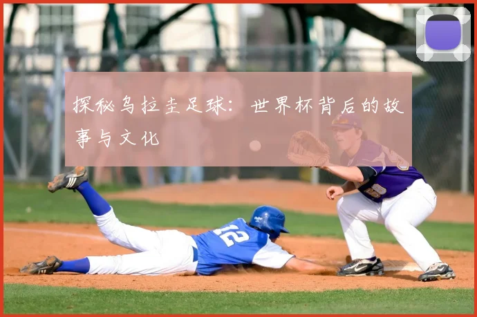 探秘乌拉圭足球:世界杯背后的故事与文化