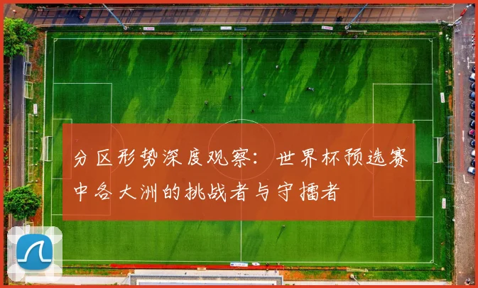 分区形势深度观察：世界杯预选赛中各大洲的挑战者与守擂者