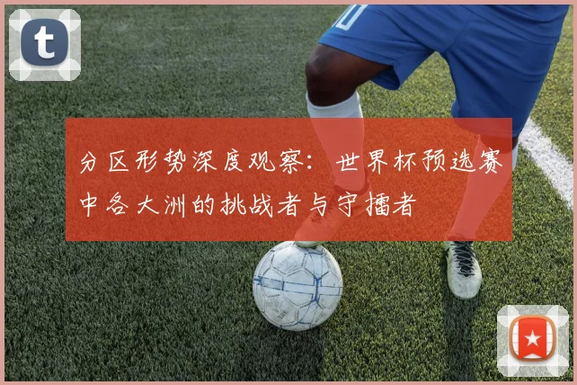 分区形势深度观察：世界杯预选赛中各大洲的挑战者与守擂者