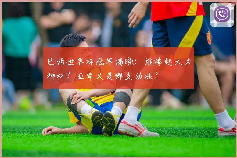 巴西世界杯冠军揭晓:谁捧起大力神杯?亚军又是哪支劲旅?