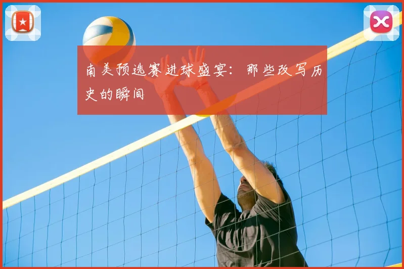 南美预选赛进球盛宴:那些改写历史的瞬间