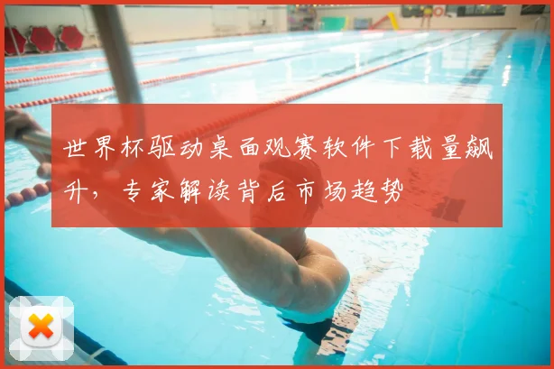 世界杯驱动桌面观赛软件下载量飙升,专家解读背后市场趋势