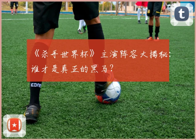 《杀手世界杯》主演阵容大揭秘:谁才是真正的黑马?