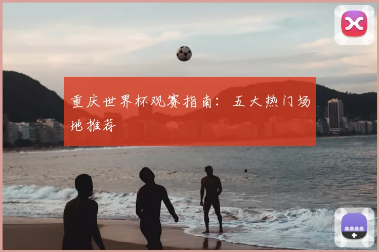 重庆世界杯观赛指南:五大热门场地推荐