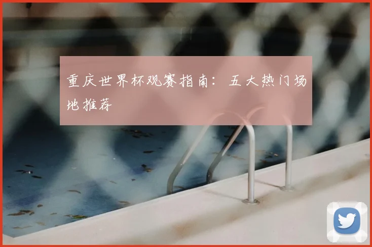 重庆世界杯观赛指南：五大热门场地推荐