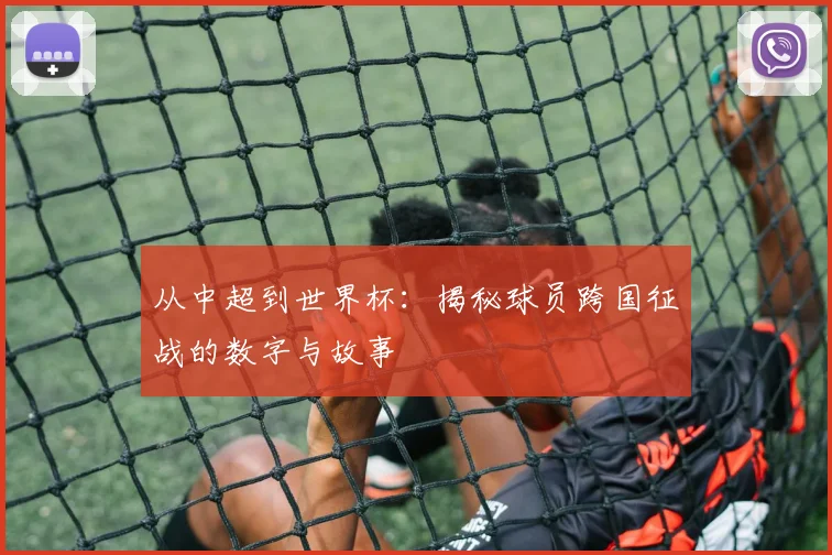 从中超到世界杯：揭秘球员跨国征战的数字与故事