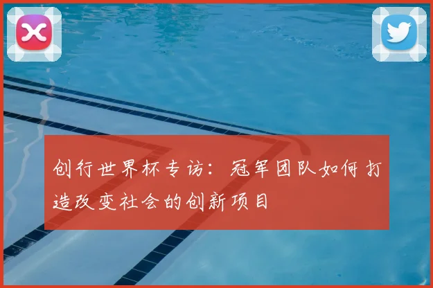 创行世界杯专访：冠军团队如何打造改变社会的创新项目