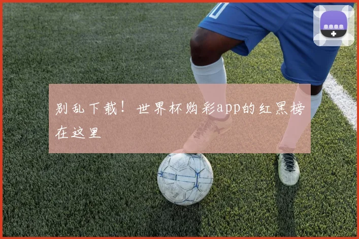 别乱下载！世界杯购彩app的红黑榜在这里