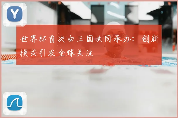 世界杯首次由三国共同承办：创新模式引发全球关注