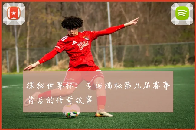 探秘世界杯:专访揭秘第几届赛事背后的传奇故事