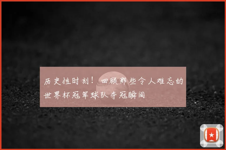 历史性时刻！回顾那些令人难忘的世界杯冠军球队夺冠瞬间