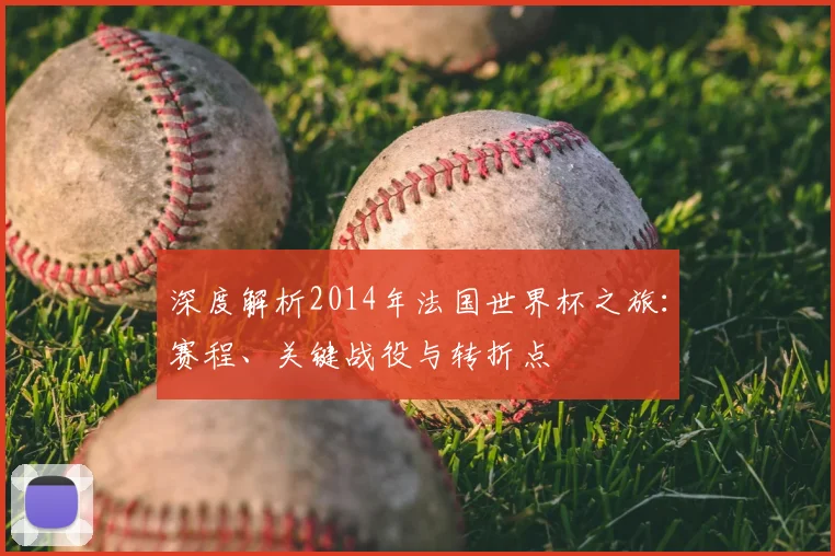 深度解析2014年法国世界杯之旅:赛程、关键战役与转折点
