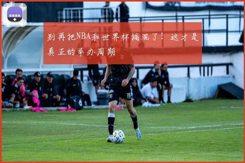 别再把NBA和世界杯搞混了！这才是真正的举办周期