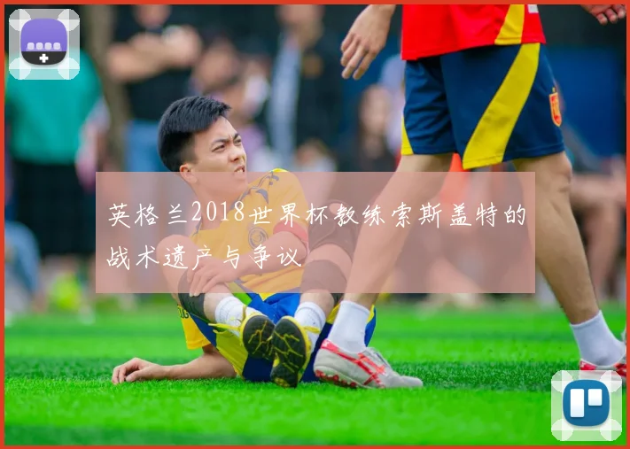 英格兰2018世界杯教练索斯盖特的战术遗产与争议