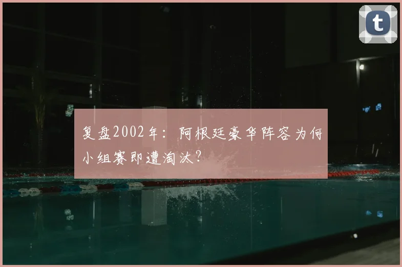 复盘2002年：阿根廷豪华阵容为何小组赛即遭淘汰？
