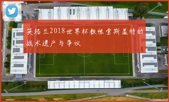英格兰2018世界杯教练索斯盖特的战术遗产与争议