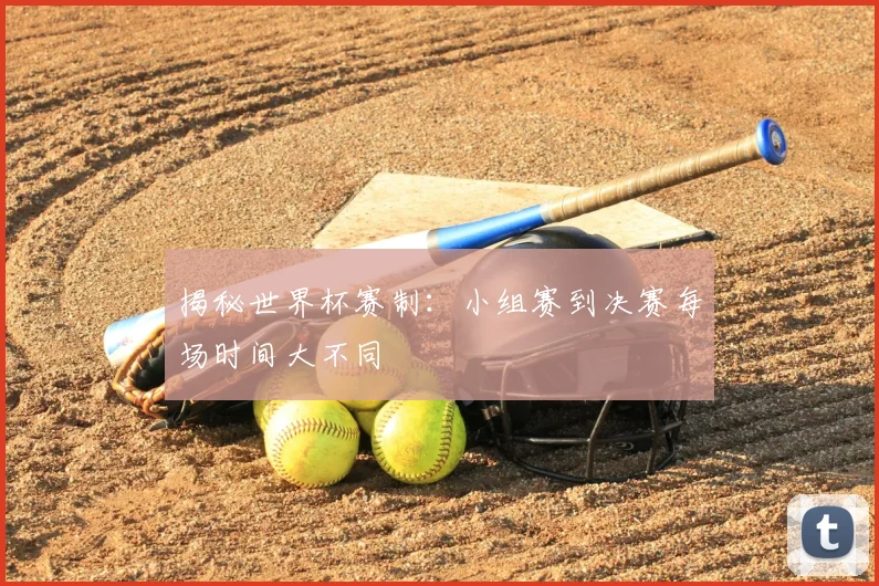 揭秘世界杯赛制：小组赛到决赛每场时间大不同