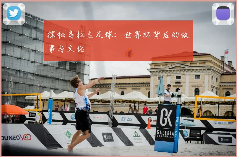 探秘乌拉圭足球：世界杯背后的故事与文化
