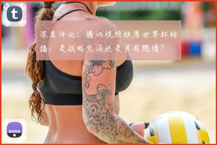 深度评论:腾讯视频缺席世界杯转播,是战略失误还是另有隐情?