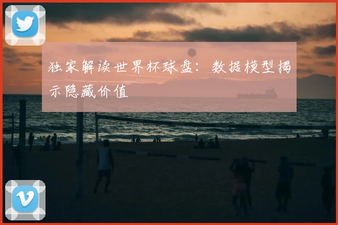 独家解读世界杯球盘：数据模型揭示隐藏价值