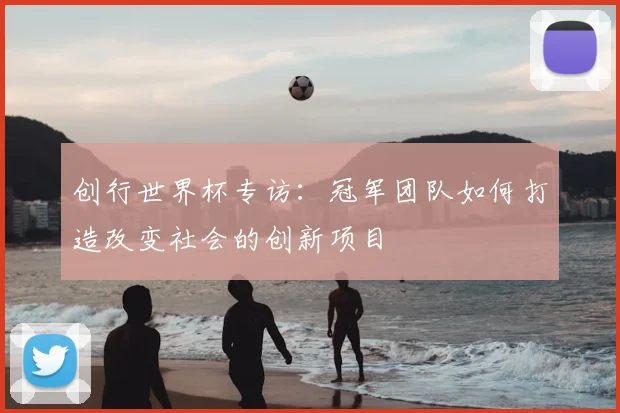 创行世界杯专访：冠军团队如何打造改变社会的创新项目