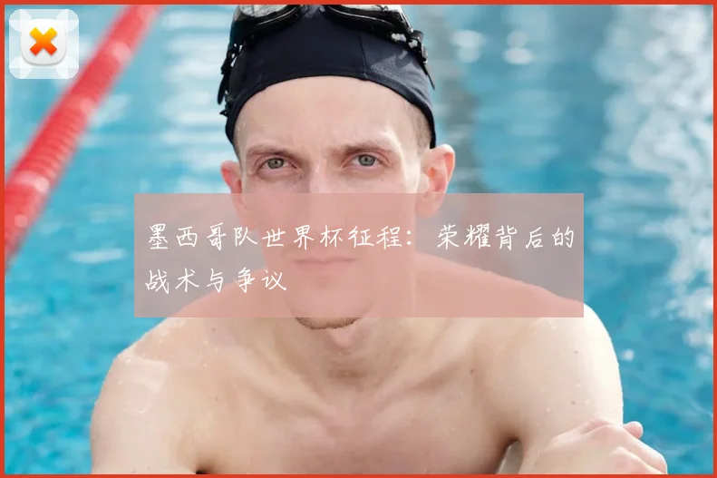 墨西哥队世界杯征程：荣耀背后的战术与争议