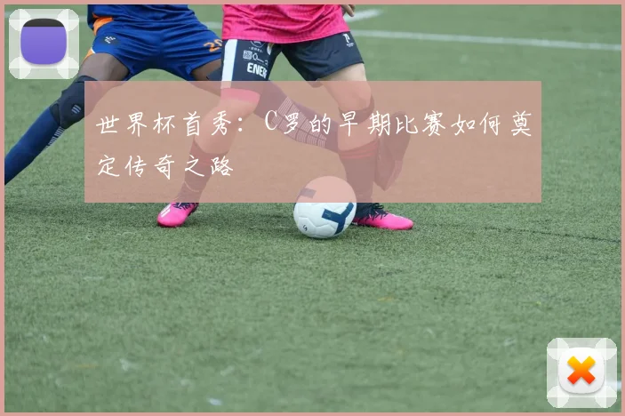 世界杯首秀:C罗的早期比赛如何奠定传奇之路
