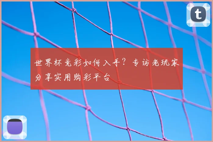 世界杯竞彩如何入手?专访老玩家分享实用购彩平台