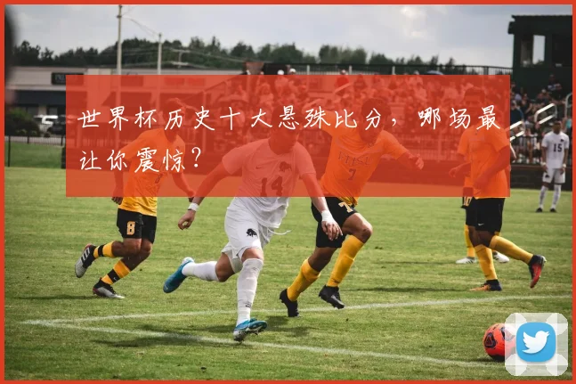 世界杯历史十大悬殊比分,哪场最让你震惊?