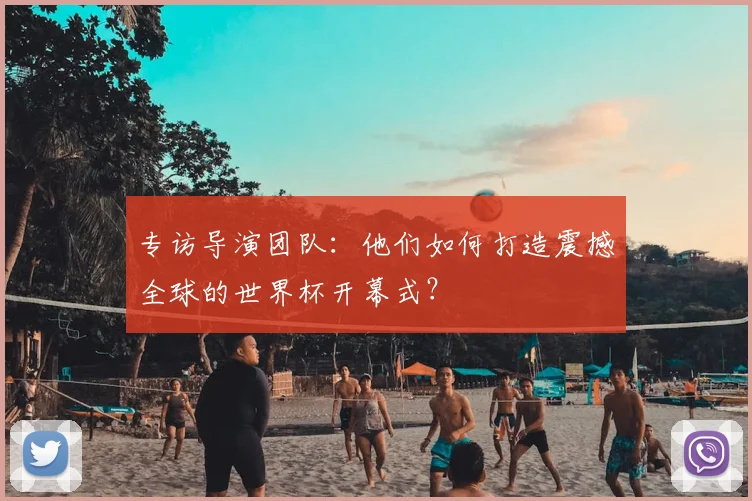 专访导演团队:他们如何打造震撼全球的世界杯开幕式?