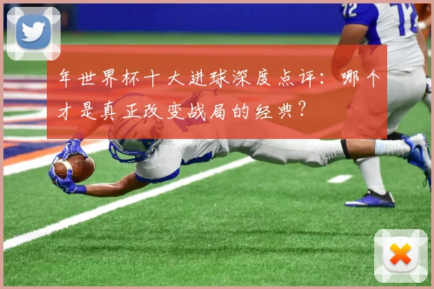 年世界杯十大进球深度点评:哪个才是真正改变战局的经典?