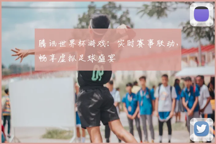 腾讯世界杯游戏：实时赛事联动，畅享虚拟足球盛宴