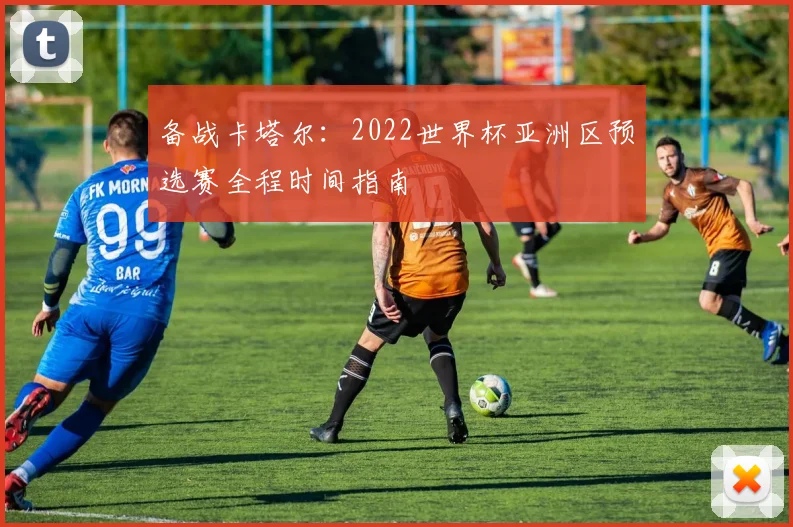 备战卡塔尔：2022世界杯亚洲区预选赛全程时间指南