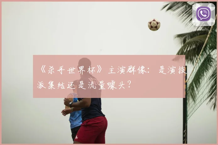 《杀手世界杯》主演群像:是演技派集结还是流量噱头?