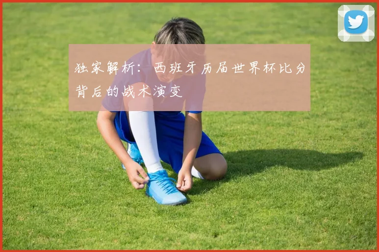 独家解析:西班牙历届世界杯比分背后的战术演变