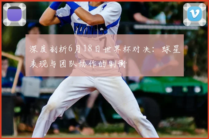 深度剖析6月18日世界杯对决：球星表现与团队协作的制衡