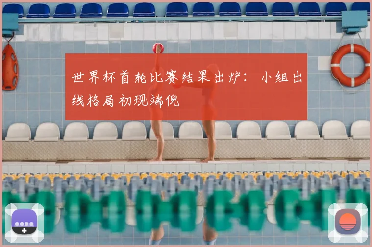 世界杯首轮比赛结果出炉:小组出线格局初现端倪