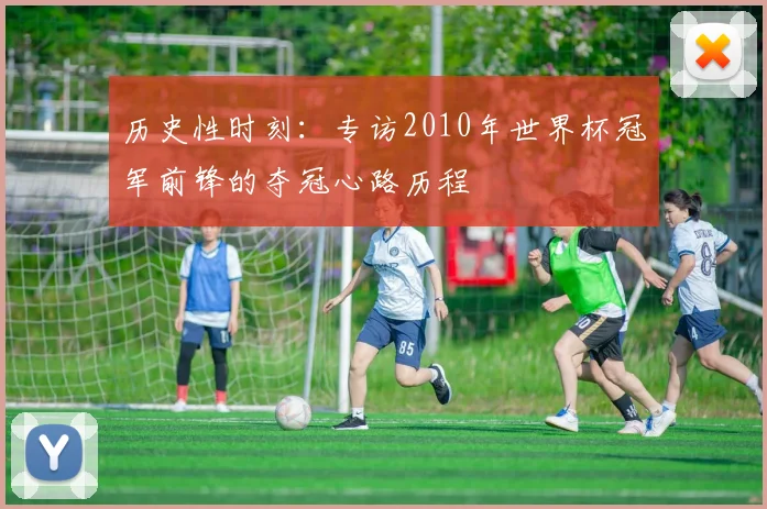 历史性时刻：专访2010年世界杯冠军前锋的夺冠心路历程