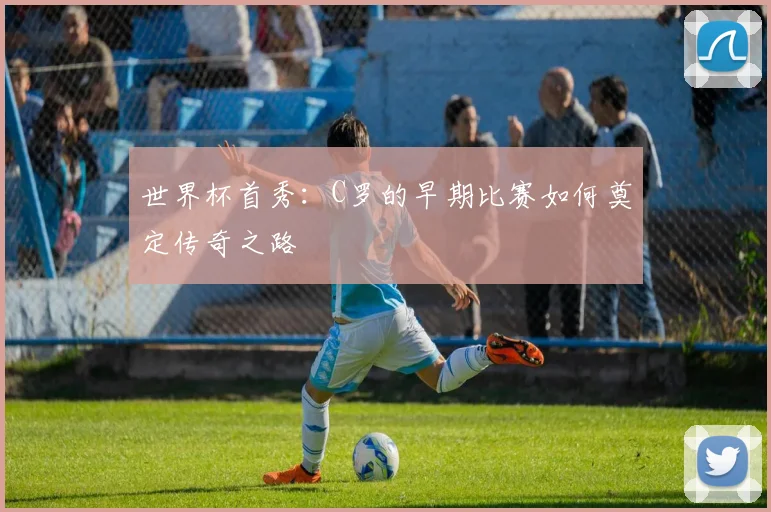 世界杯首秀:C罗的早期比赛如何奠定传奇之路