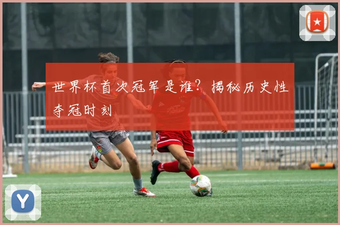 世界杯首次冠军是谁?揭秘历史性夺冠时刻