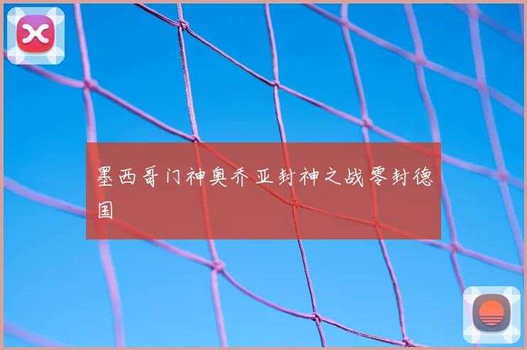 墨西哥门神奥乔亚封神之战零封德国