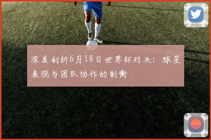 深度剖析6月18日世界杯对决:球星表现与团队协作的制衡