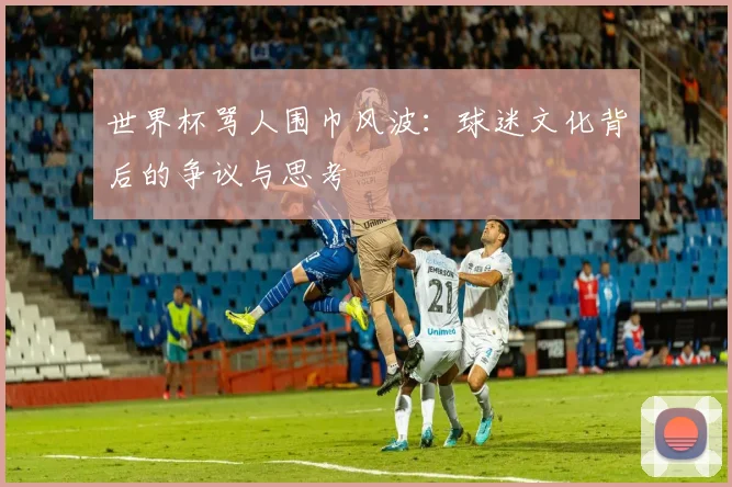 世界杯骂人围巾风波:球迷文化背后的争议与思考