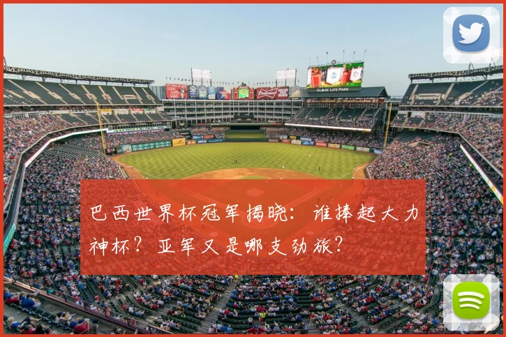 巴西世界杯冠军揭晓：谁捧起大力神杯？亚军又是哪支劲旅？